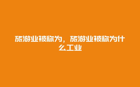 旅游业被称为，旅游业被称为什么工业