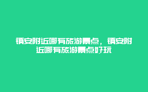 镇安附近哪有旅游景点，镇安附近哪有旅游景点好玩