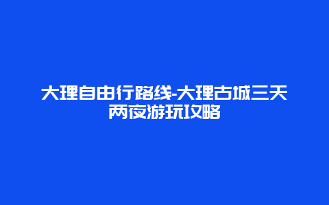 大理自由行路线-大理古城三天两夜游玩攻略