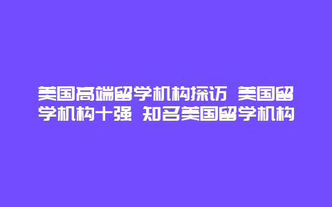 美国高端留学机构探访 美国留学机构十强 知名美国留学机构