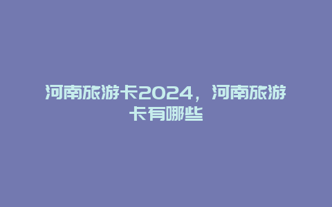 河南旅游卡2024，河南旅游卡有哪些