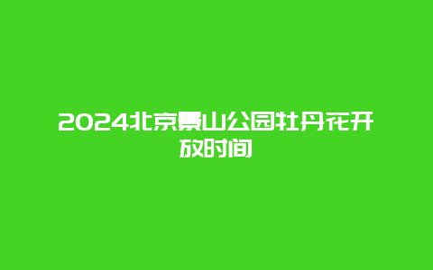 2024北京景山公园牡丹花开放时间