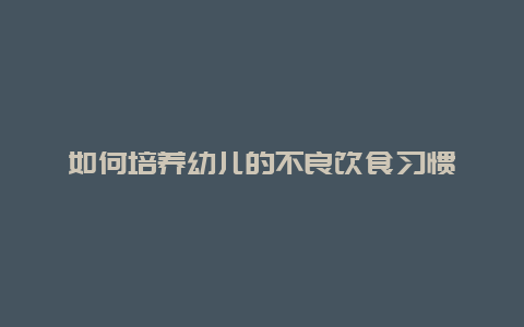 如何培养幼儿的不良饮食习惯