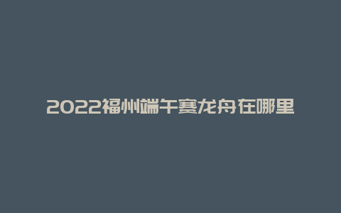 2022福州端午赛龙舟在哪里