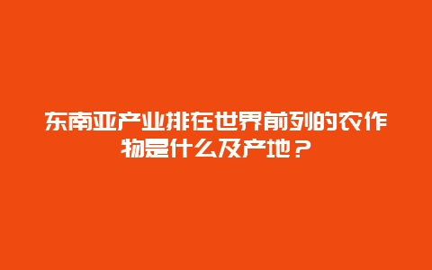 东南亚产业排在世界前列的农作物是什么及产地？