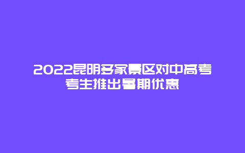 2022昆明多家景区对中高考考生推出暑期优惠