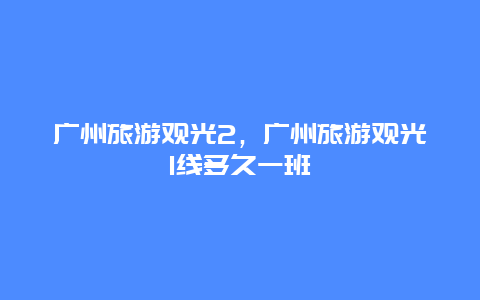 广州旅游观光2，广州旅游观光1线多久一班