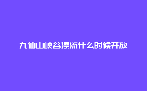 九仙山峡谷漂流什么时候开放