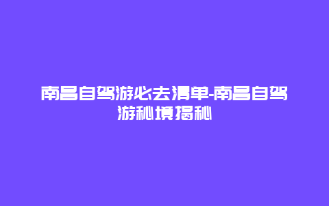 南昌自驾游必去清单-南昌自驾游秘境揭秘