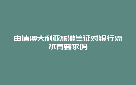 申请澳大利亚旅游签证对银行流水有要求吗