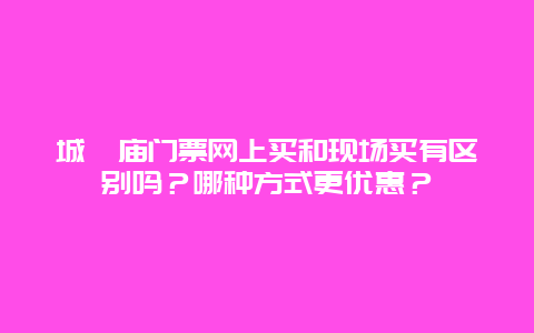 城隍庙门票网上买和现场买有区别吗？哪种方式更优惠？