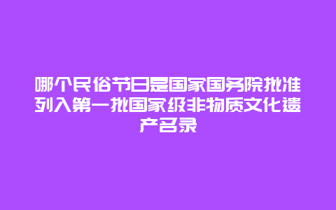 哪个民俗节日是国家国务院批准列入第一批国家级非物质文化遗产名录