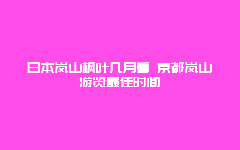 日本岚山枫叶几月看 京都岚山游览最佳时间