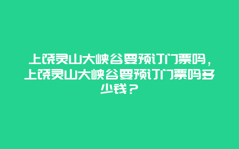 上饶灵山大峡谷要预订门票吗，上饶灵山大峡谷要预订门票吗多少钱？