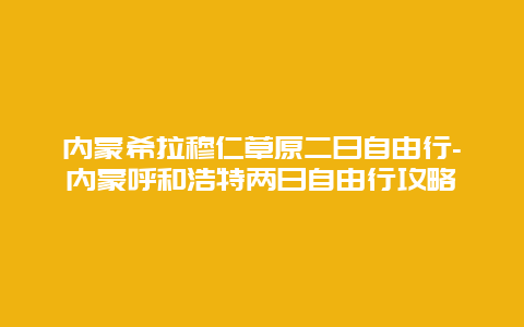 内蒙希拉穆仁草原二日自由行-内蒙呼和浩特两日自由行攻略