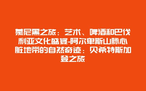 慕尼黑之旅：艺术、啤酒和巴伐利亚文化盛宴-阿尔卑斯山脉心脏地带的自然奇迹：贝希特斯加登之旅