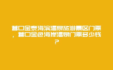 营口金泰海滨温泉旅游景区门票，营口金色海岸温泉门票多少钱？