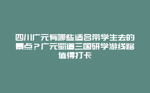 四川广元有哪些适合带学生去的景点？广元蜀道三国研学游线路值得打卡