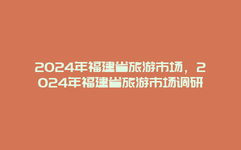 2024年福建省旅游市场，2024年福建省旅游市场调研