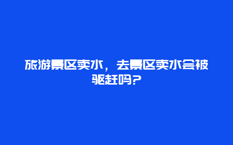 旅游景区卖水，去景区卖水会被驱赶吗?