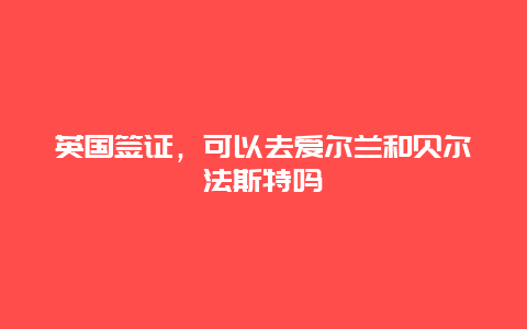 英国签证，可以去爱尔兰和贝尔法斯特吗