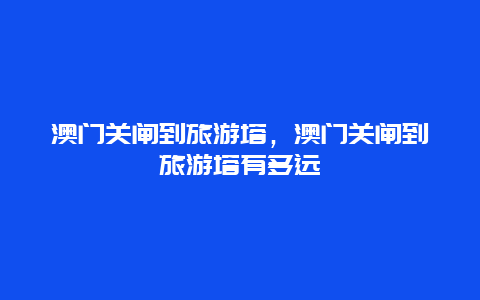 澳门关闸到旅游塔，澳门关闸到旅游塔有多远