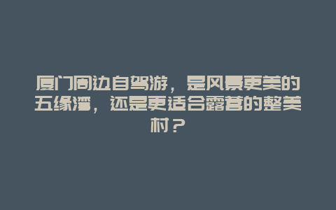 厦门周边自驾游，是风景更美的五缘湾，还是更适合露营的整美村？