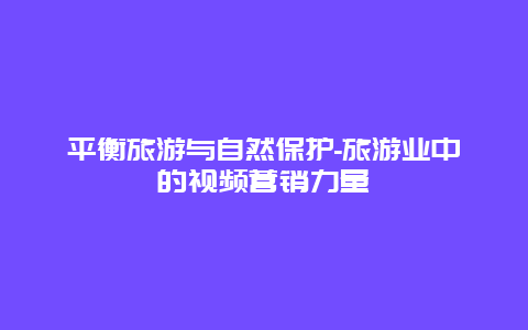 平衡旅游与自然保护-旅游业中的视频营销力量