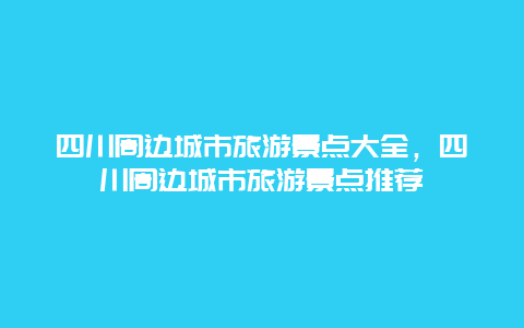 四川周边城市旅游景点大全，四川周边城市旅游景点推荐