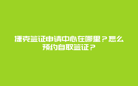 捷克签证申请中心在哪里？怎么预约自取签证？