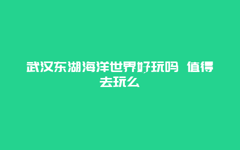 武汉东湖海洋世界好玩吗 值得去玩么