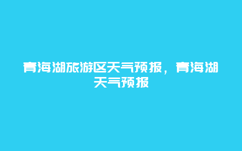 青海湖旅游区天气预报，青海湖天气预报