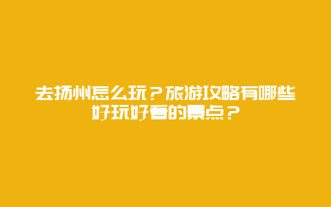 去扬州怎么玩？旅游攻略有哪些好玩好看的景点？