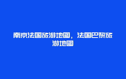 南京法国旅游地图，法国巴黎旅游地图