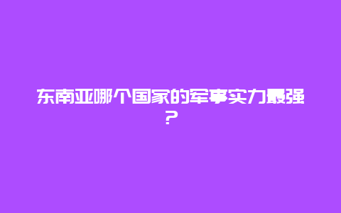 东南亚哪个国家的军事实力最强？