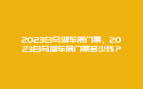 2023白马湖车展门票，2023白马湖车展门票多少钱？