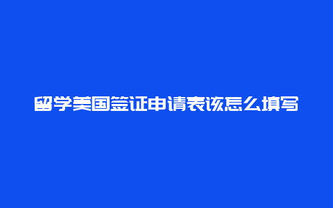 留学美国签证申请表该怎么填写