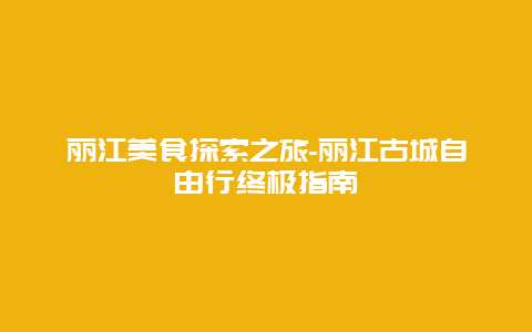 丽江美食探索之旅-丽江古城自由行终极指南