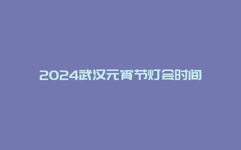 2024武汉元宵节灯会时间