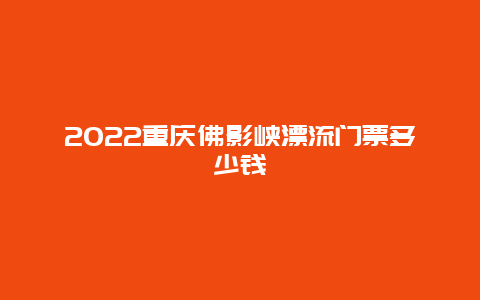 2022重庆佛影峡漂流门票多少钱