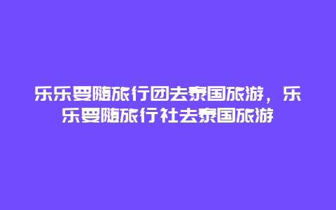 乐乐要随旅行团去泰国旅游，乐乐要随旅行社去泰国旅游