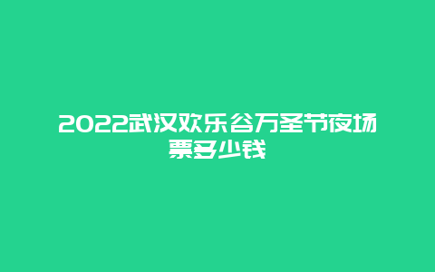 2022武汉欢乐谷万圣节夜场票多少钱