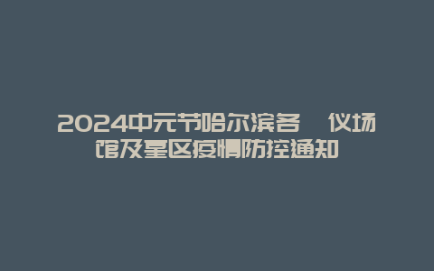 2024中元节哈尔滨各殡仪场馆及墓区疫情防控通知