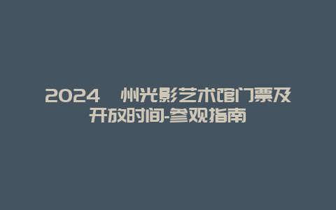 2024漳州光影艺术馆门票及开放时间-参观指南