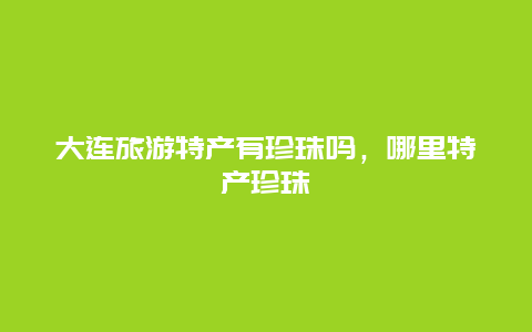 大连旅游特产有珍珠吗，哪里特产珍珠