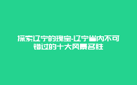 探索辽宁的瑰宝-辽宁省内不可错过的十大风景名胜