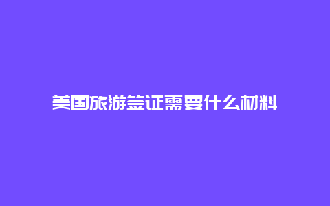 美国旅游签证需要什么材料