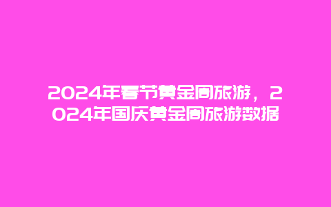 2024年春节黄金周旅游，2024年国庆黄金周旅游数据