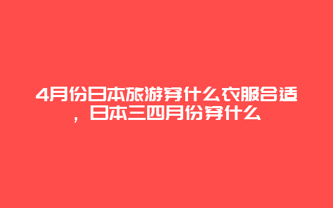 4月份日本旅游穿什么衣服合适，日本三四月份穿什么