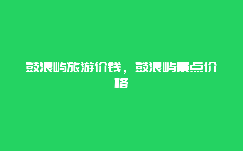 鼓浪屿旅游价钱，鼓浪屿景点价格